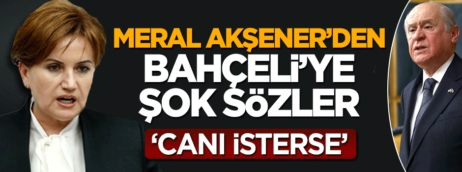 Meral Akşener'den Bahçeli'ye şok sözler: Canı isterse