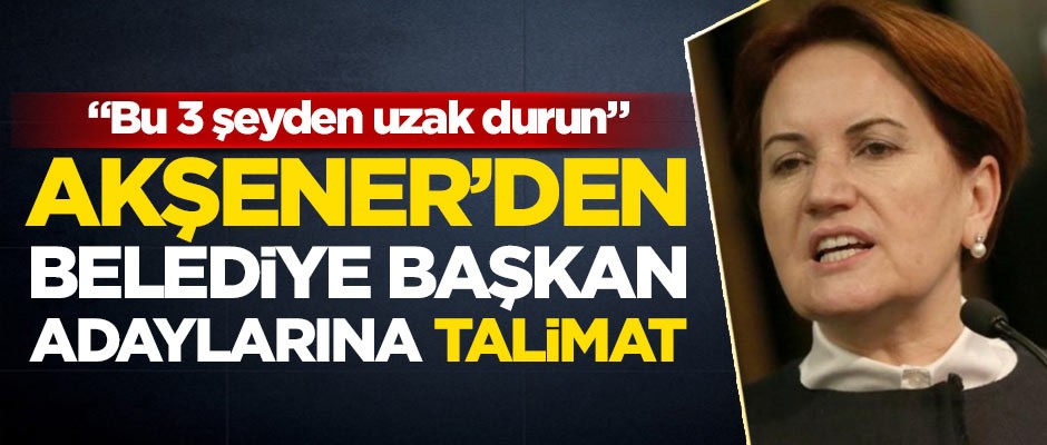 Meral Akşener'den belediye başkan adaylarına talimat