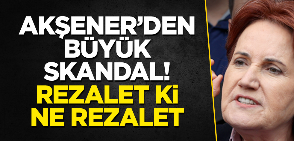Meral Akşener'den büyük skandal! Rezalet ki ne rezalet