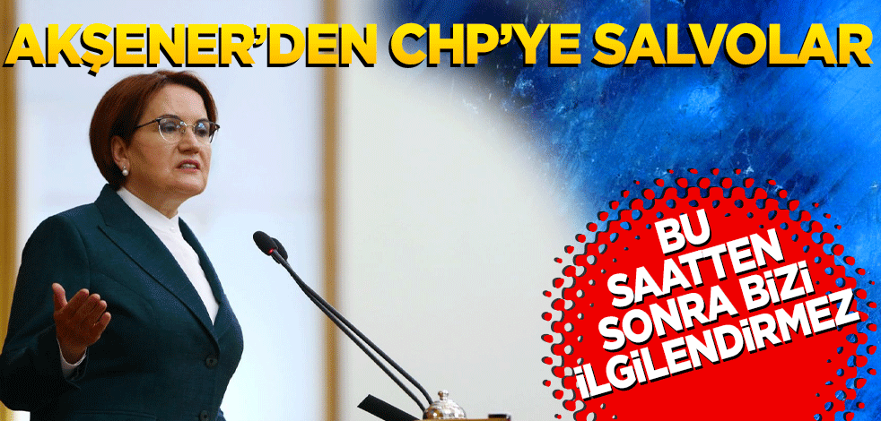 Meral Akşener'den CHP'ye salvolar! "Bizi ilgilendirmez"