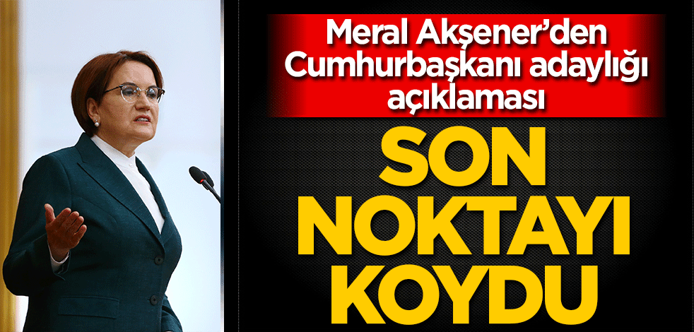 Meral Akşener'den 'Cumhurbaşkanı adaylığı' açıklaması Son noktayı koydu