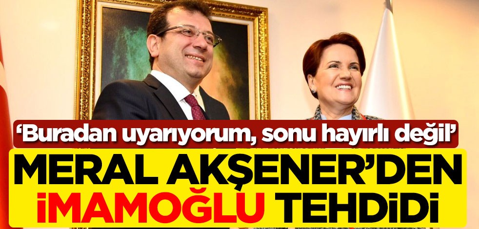 Meral Akşener'den Ekrem İmamoğlu tehdidi: Buradan uyarıyorum, sonu hayırlı değil