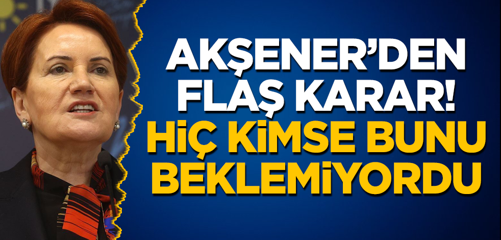 Meral Akşener’den flaş karar! Hiç kimse bunu beklemiyordu