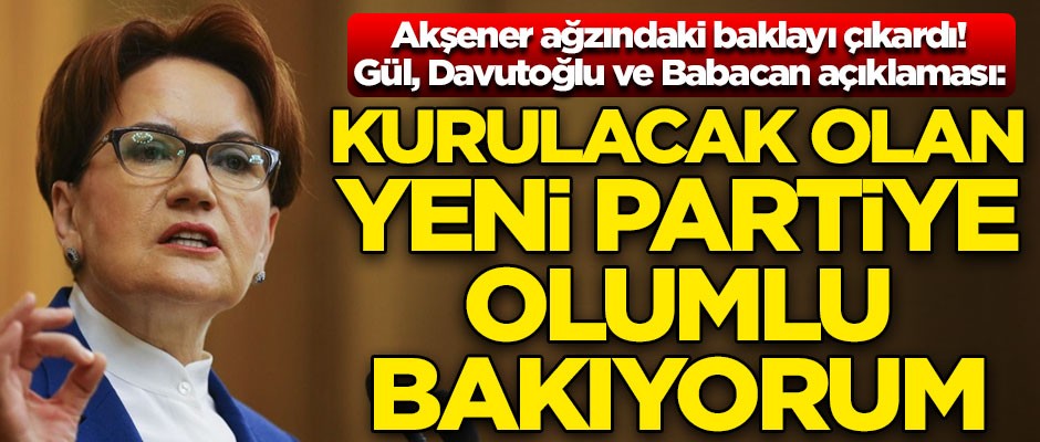 Meral Akşener'den Gül, Davutoğlu ve Babacan yorumu! "Kurulacak olan yeni partiye olumlu bakıyorum"