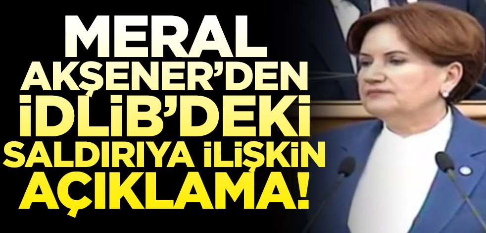 Meral Akşener’den İdlib’deki saldırıya ilişkin açıklama!