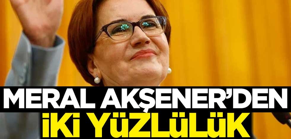 Meral Akşener'den iki yüzlülük!