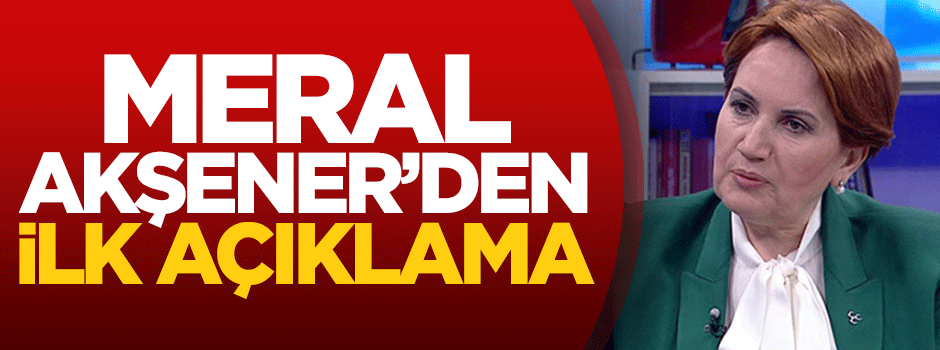 Meral Akşener'den ilk açıklama