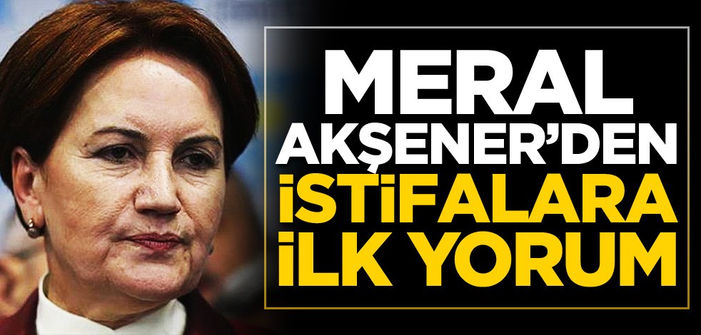 Meral Akşener'den İYİ Parti'deki istifalara ilk yorum!