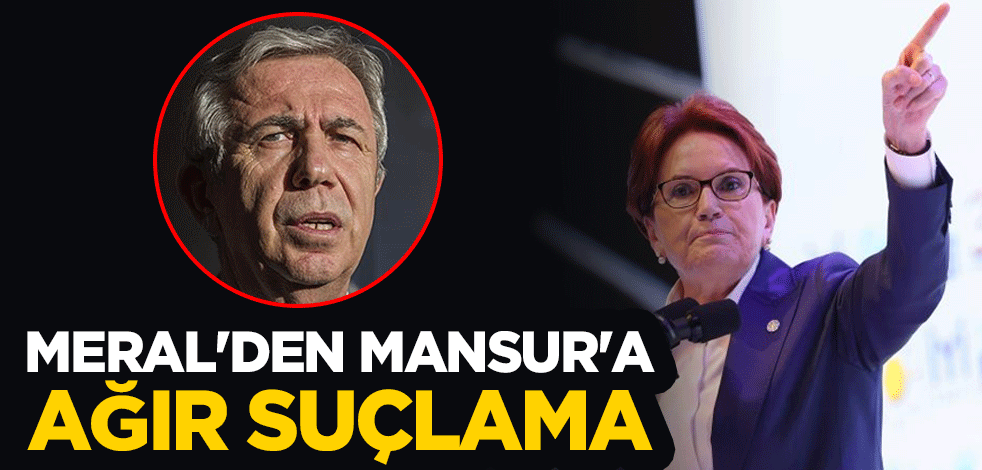 Meral Akşener'den Mansur Yavaş'a ağır suçlama