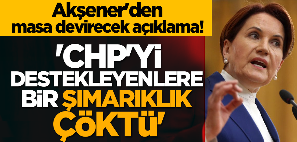 Meral Akşener'den masa devirecek açıklama! 'CHP'yi destekleyenlere bir şımarıklık çöktü'