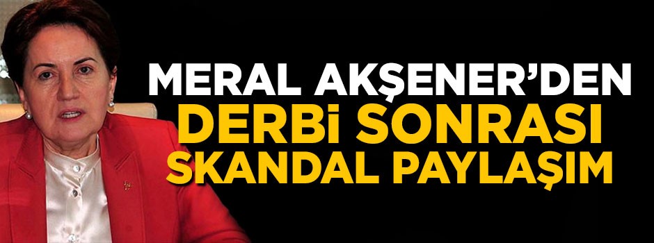 Meral Akşener'den olaylı derbi sonrası skandal paylaşım