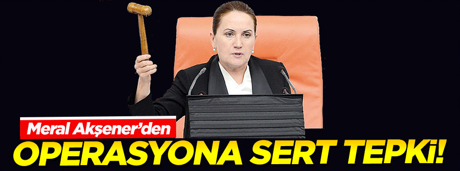 Meral Akşener'den operasyona sert tepki!