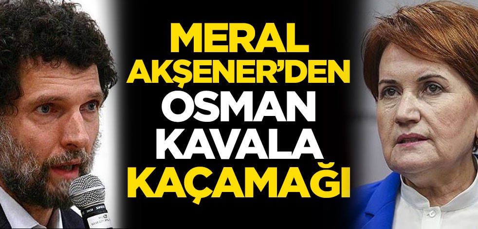 Meral Akşener'den Osman Kavala kaçamağı