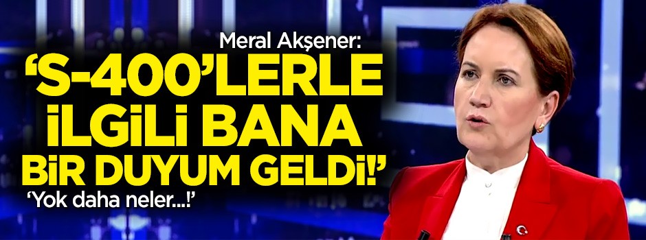 Meral Akşener'den S-400 iddiası: Bana S-400'lerle ilgili bir duyum geldi!