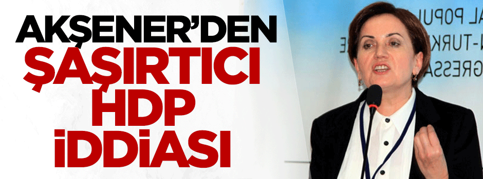 Meral Akşener'den şaşırtıcı HDP iddiası