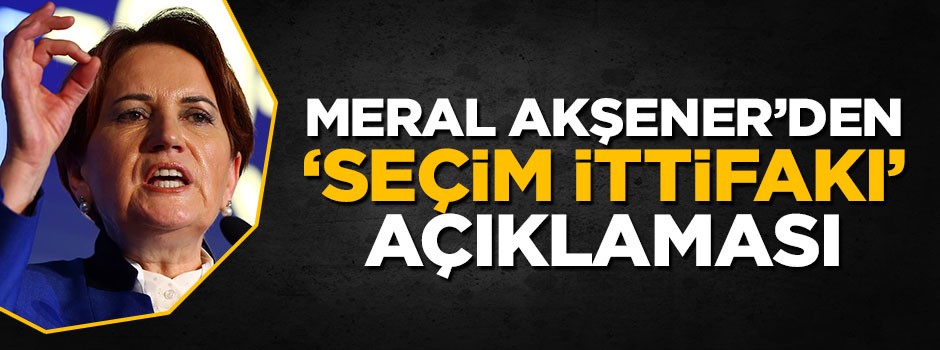 Meral Akşener'den seçim ittifakına ilişkin açıklaması