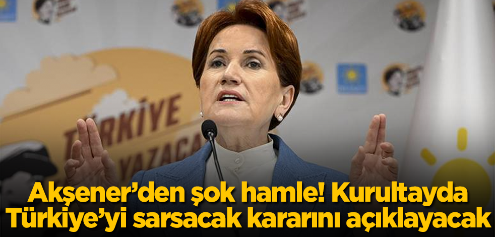Meral Akşener’den şok hamle! Kurultayda, Türkiye’yi sarsacak kararını açıklayacak