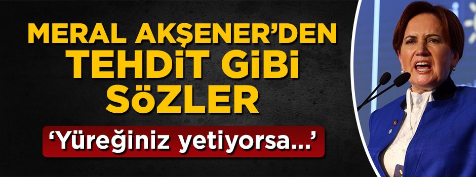 Meral Akşener'den tehdit gibi sözler: Hadi yüreğiniz yetiyorsa...
