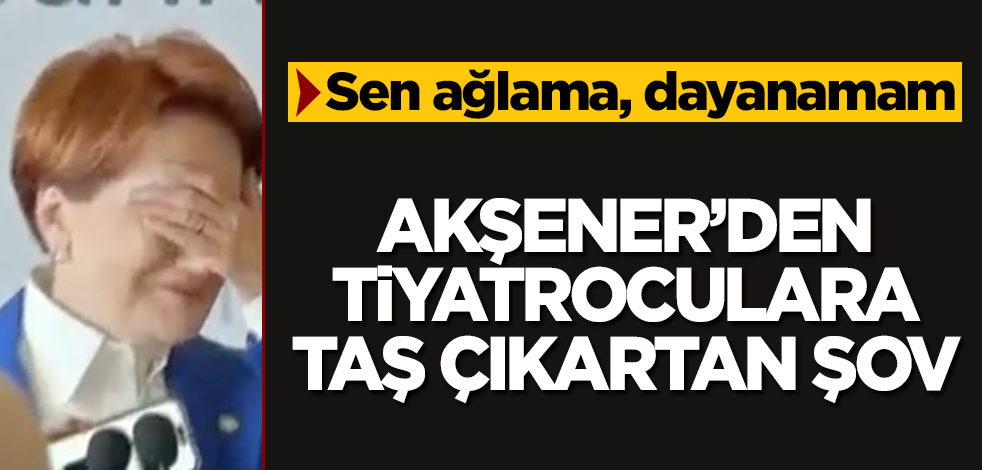 Meral Akşener'den tiyatroculara taş çıkartan şov! Sen ağlama, dayanamam