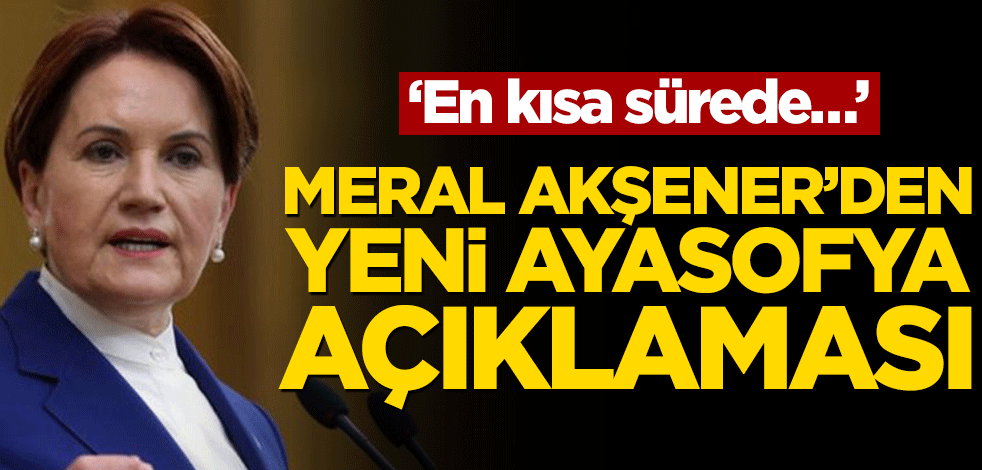 Meral Akşener’den yeni Ayasofya açıklaması! ‘En kısa sürede ziyarete gideceğim’