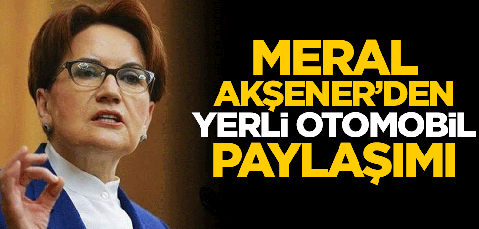 Meral Akşener'den yerli otomobil paylaşımı