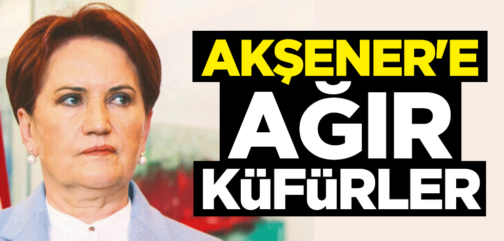 Meral Akşener'e ağır küfürler