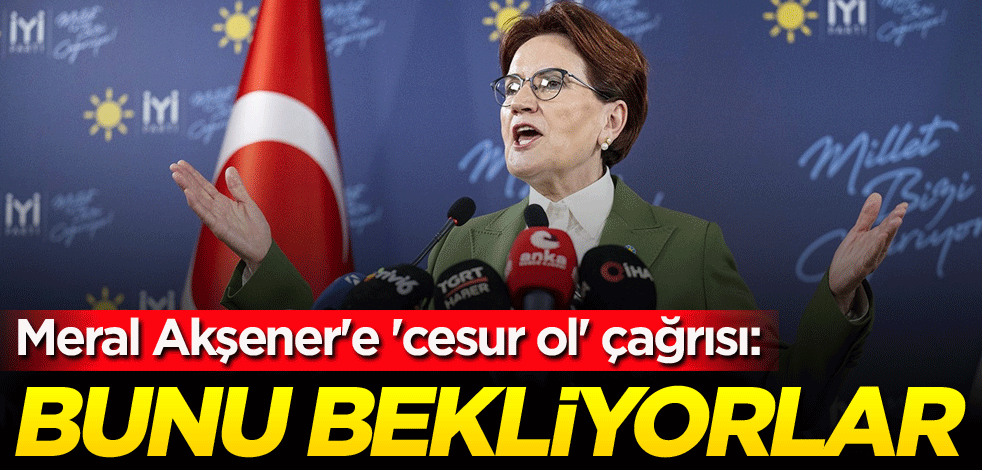 Meral Akşener'e 'cesur ol' çağrısı: Bunu bekliyorlar
