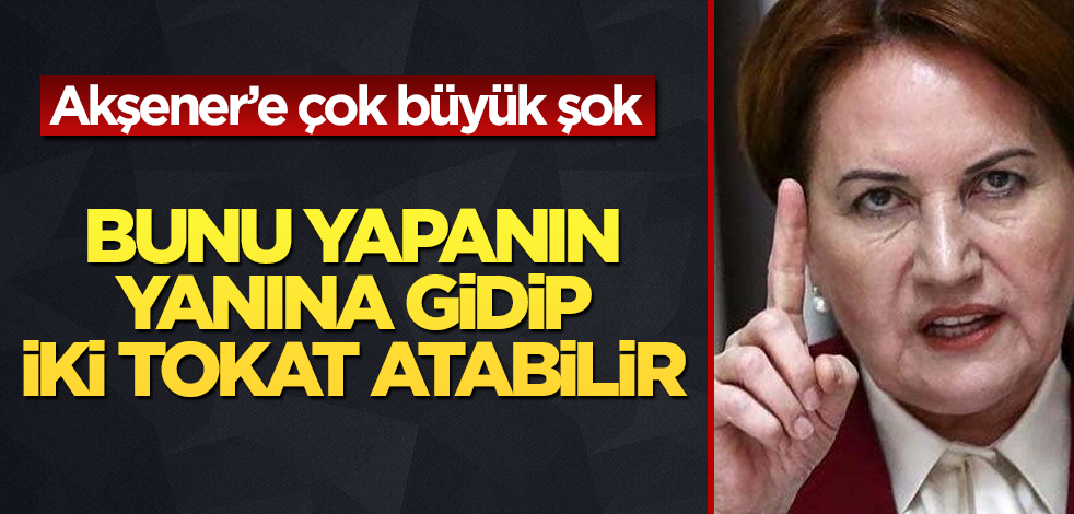 Meral Akşener'e çok büyük şok! Bunu yapanın yanına gidip iki tokat atabilir