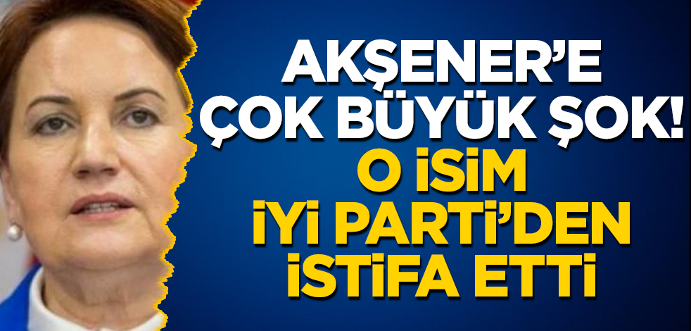 Meral Akşener’e çok büyük şok! O isim İyi Parti'den istifa etti
