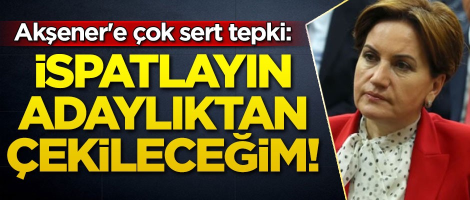 Meral Akşener'e çok sert tepki: İspatlayın adaylıktan çekileceğim!