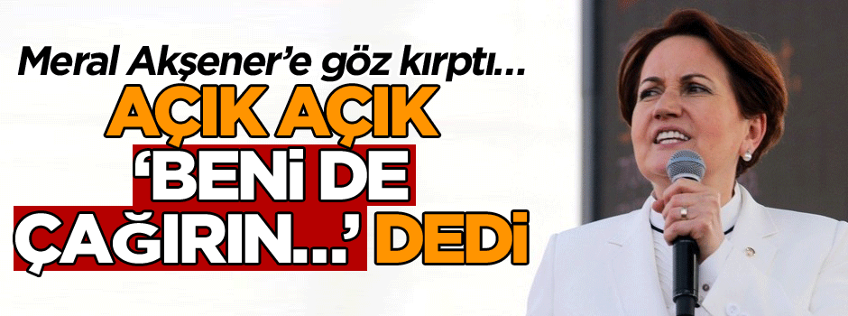 Meral Akşener’e göz kırptı… ‘Beni de çağırın…’