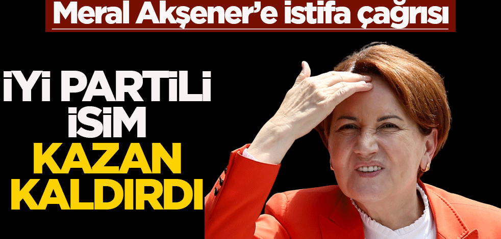 Meral Akşener’e istifa çağrısı! İYİ Partili isim kazan kaldırdı