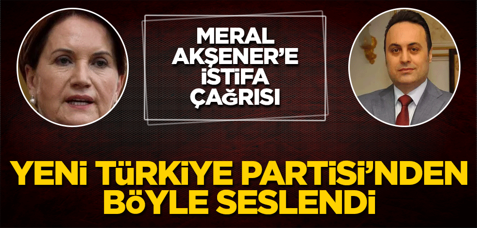 Meral Akşener’e istifa çağrısı! Yeni Türkiye Partisi’nden böyle seslendi