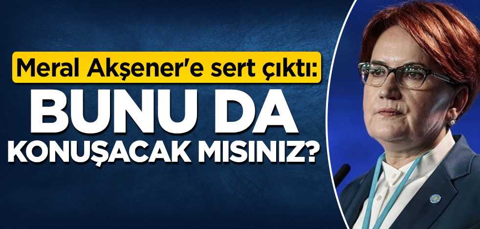 Meral Akşener'e sert çıktı: Bunu da konuşacak mısınız?
