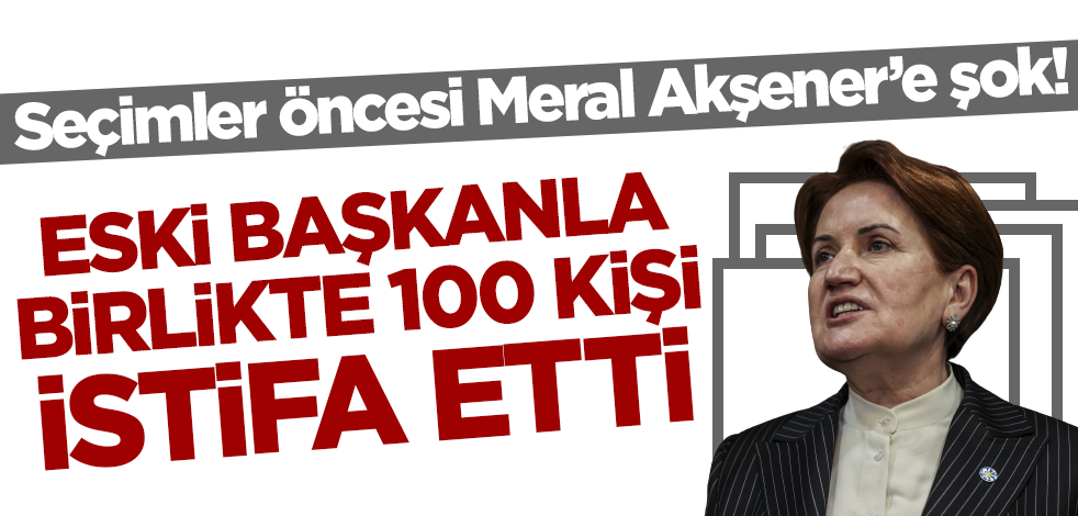 Meral Akşener'e şok! İYİ Parti'de eski başkanla birlikte 100 kişi istifa etti
