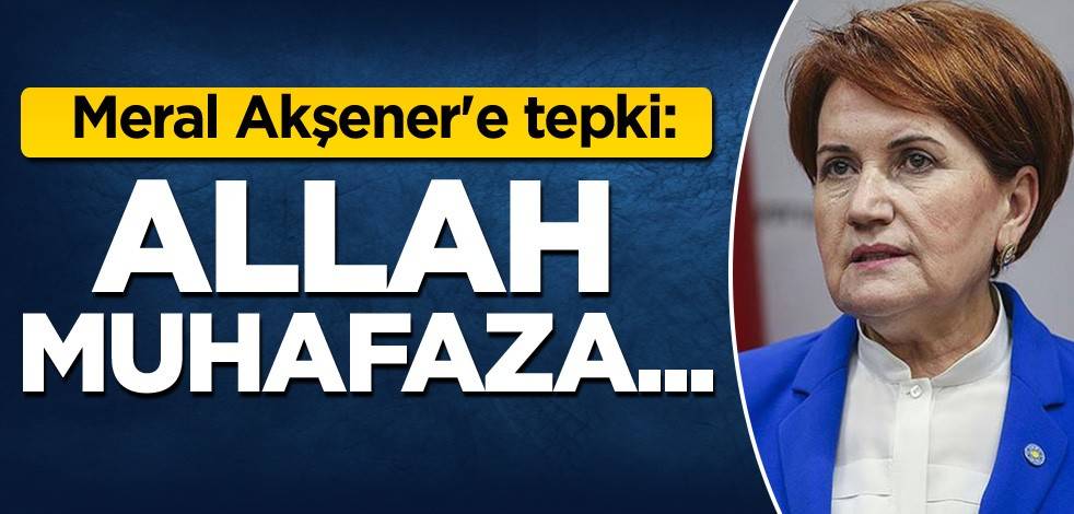 Meral Akşener'e tepki: Allah muhafaza...