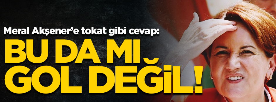 Meral Akşener'e tokat gibi cevap! "Bu da mı gol değil?"
