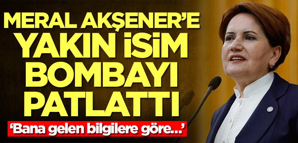 Meral Akşener'e yakın isim bombayı patlattı: Bana gelen bilgilere göre...