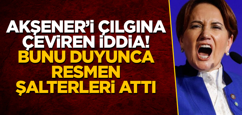 Meral Akşener’i çılgına çeviren iddia! Bunu duyunca resmen şalterleri attı