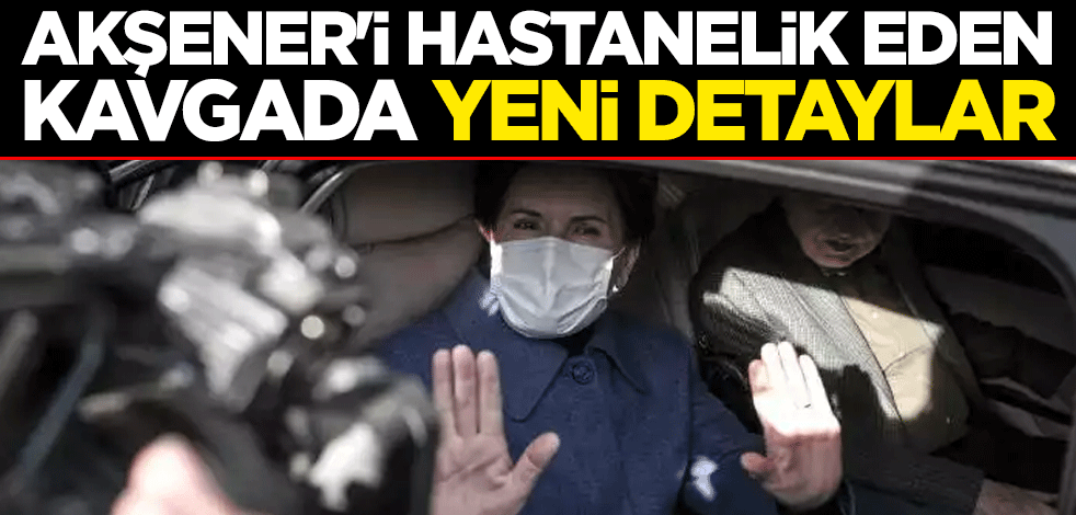 Meral Akşener'i hastanelik eden kavgada yeni detaylar
