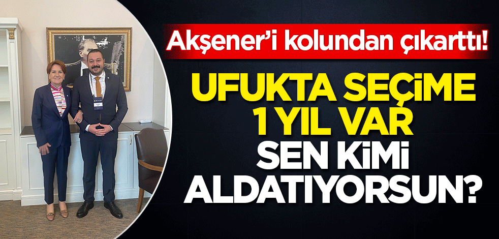 Meral Akşener'i kolundan çıkarttı! Ufukta seçime 1 yıl var, kimi aldatıyorsun?