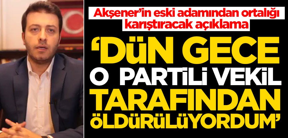 Meral Akşener'in adamından ortalığı karıştıracak açıklama: Dün gece o partili vekil tarafından öldürülüyordum