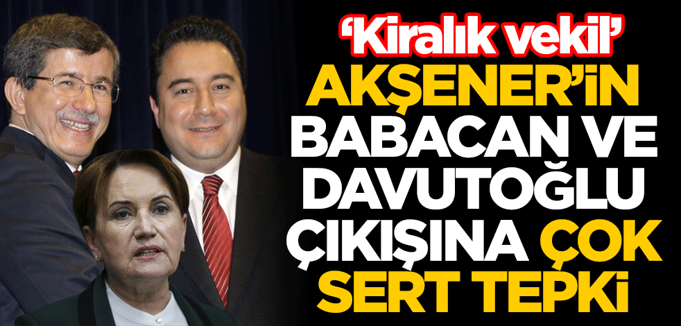 Meral Akşener'in Ahmet Davutoğlu ve Ali Babacan çıkışına çok sert tepki: Kiralık vekil