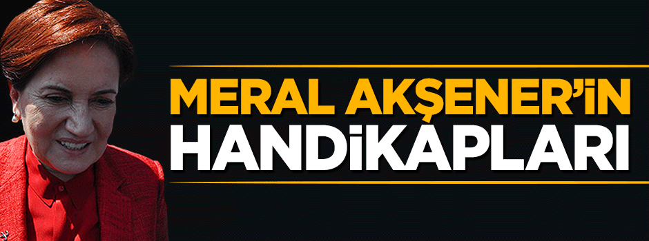 Meral Akşener'in handikapları