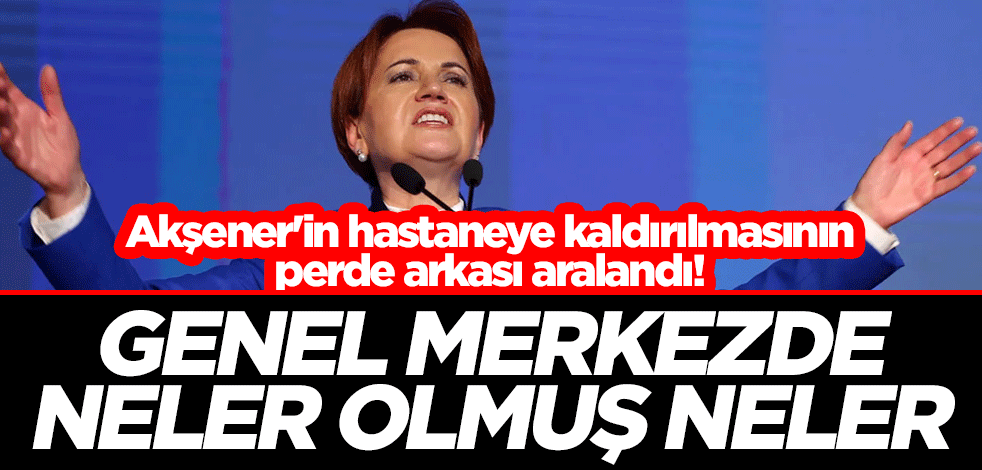 Meral Akşener'in hastaneye kaldırılmasının perde arkası aralandı! Genel merkezde neler olmuş neler