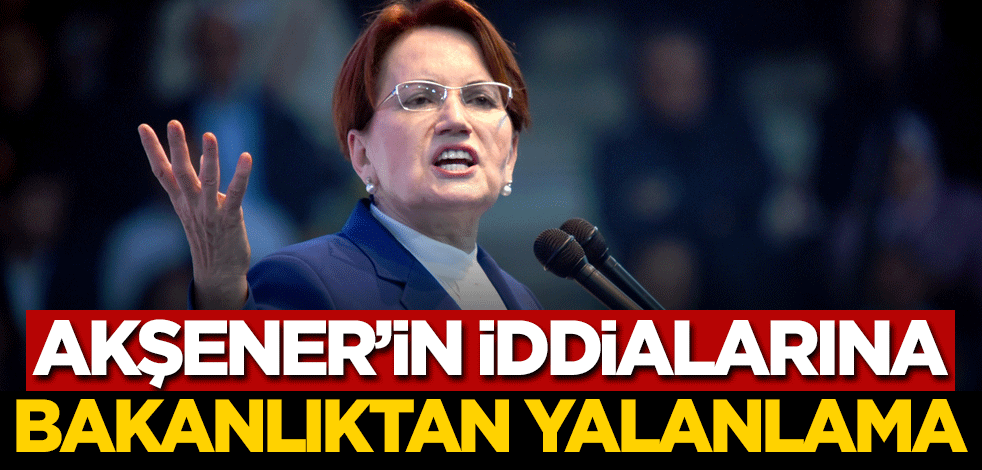 Meral Akşener'in iddialarına Bakanlıktan yalanlama