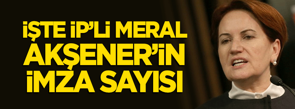 Meral Akşener'in imza sayısı kaç oldu?