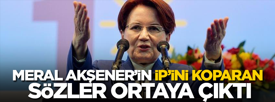 Meral Akşener'in İP'ini koparan sözler ortaya çıktı