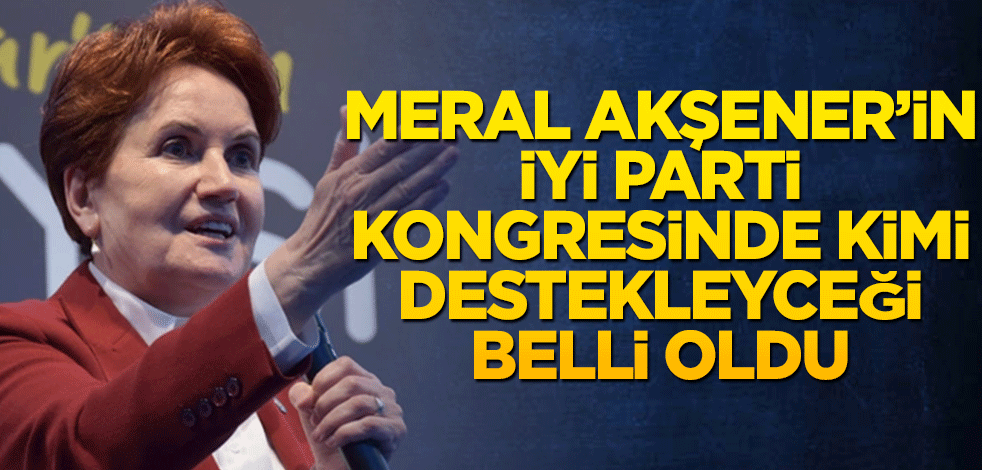 Meral Akşener'in İYİ Parti kongresinde hangi adayı destekleyeceği belli oldu