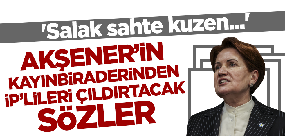 Meral Akşener'in kayınbiraderinden İP'lileri çıldırtacak sözler! 'Salak sahte kuzen...'